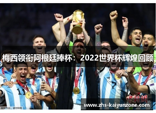 梅西领衔阿根廷捧杯：2022世界杯辉煌回顾