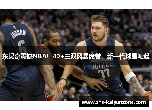 东契奇震撼NBA！40+三双风暴席卷，新一代球星崛起