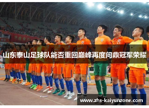 山东泰山足球队能否重回巅峰再度问鼎冠军荣耀