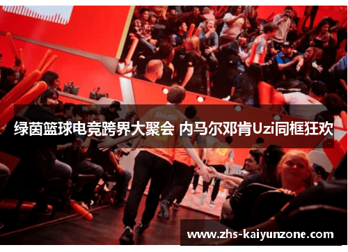 绿茵篮球电竞跨界大聚会 内马尔邓肯Uzi同框狂欢