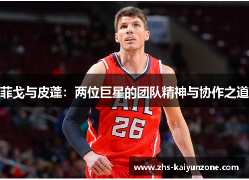 菲戈与皮蓬：两位巨星的团队精神与协作之道