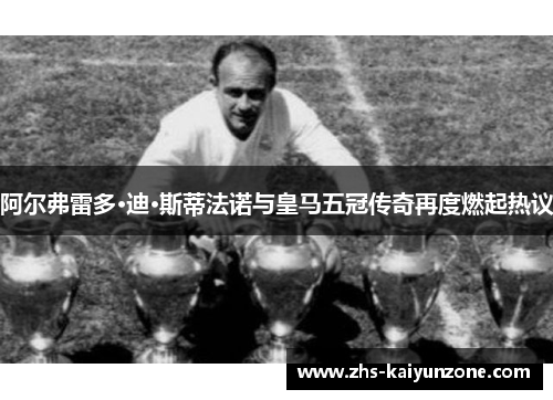 阿尔弗雷多·迪·斯蒂法诺与皇马五冠传奇再度燃起热议