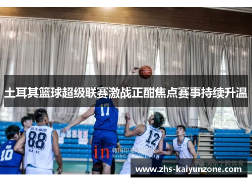土耳其篮球超级联赛激战正酣焦点赛事持续升温