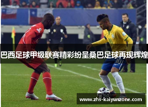 巴西足球甲级联赛精彩纷呈桑巴足球再现辉煌