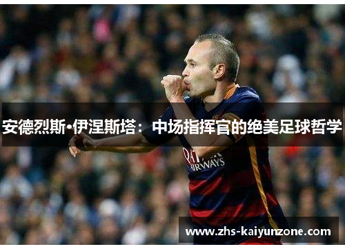 安德烈斯·伊涅斯塔：中场指挥官的绝美足球哲学