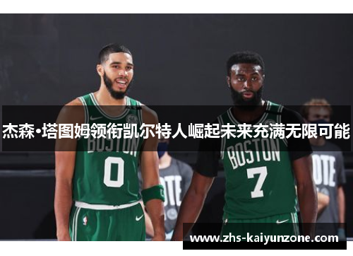 杰森·塔图姆领衔凯尔特人崛起未来充满无限可能
