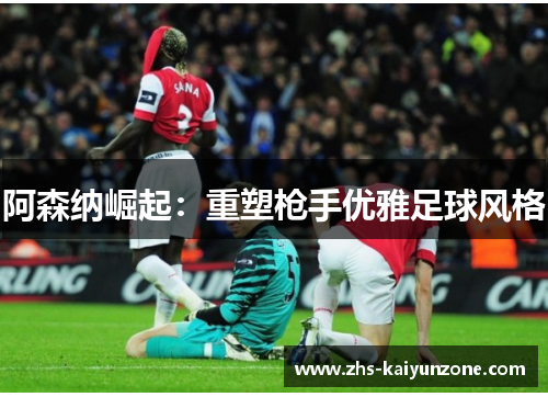 阿森纳崛起：重塑枪手优雅足球风格