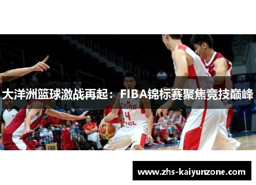 大洋洲篮球激战再起：FIBA锦标赛聚焦竞技巅峰