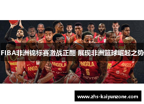 FIBA非洲锦标赛激战正酣 展现非洲篮球崛起之势
