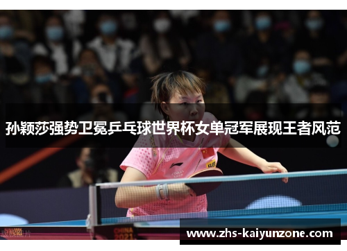 孙颖莎强势卫冕乒乓球世界杯女单冠军展现王者风范