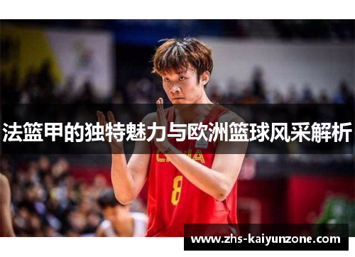 法篮甲的独特魅力与欧洲篮球风采解析