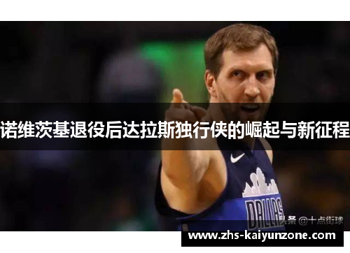 诺维茨基退役后达拉斯独行侠的崛起与新征程