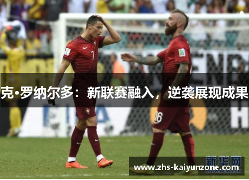 克·罗纳尔多：新联赛融入，逆袭展现成果