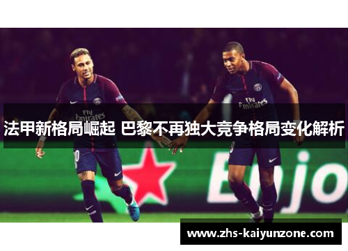 法甲新格局崛起 巴黎不再独大竞争格局变化解析