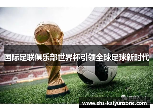 国际足联俱乐部世界杯引领全球足球新时代