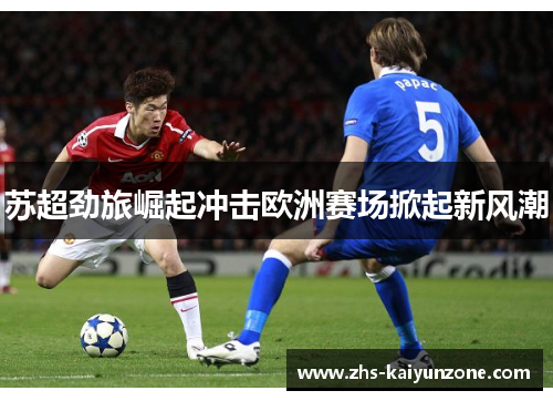 苏超劲旅崛起冲击欧洲赛场掀起新风潮