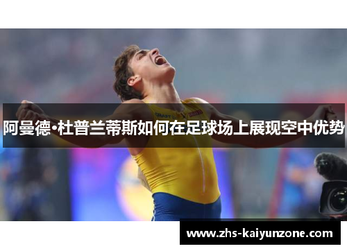 阿曼德·杜普兰蒂斯如何在足球场上展现空中优势