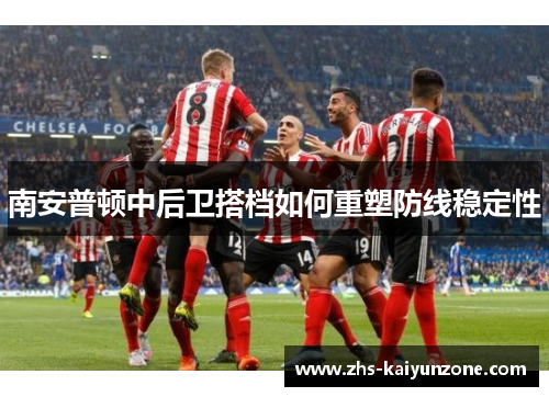 南安普顿中后卫搭档如何重塑防线稳定性
