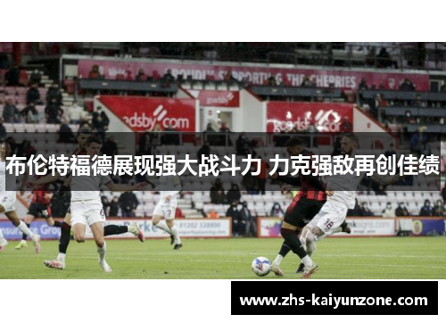 布伦特福德展现强大战斗力 力克强敌再创佳绩