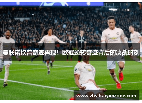 曼联诺坎普奇迹再现！欧冠逆转奇迹背后的决战时刻