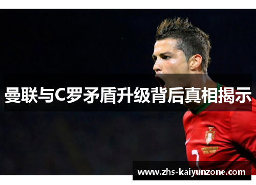 曼联与C罗矛盾升级背后真相揭示