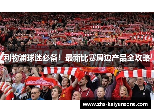 利物浦球迷必备！最新比赛周边产品全攻略