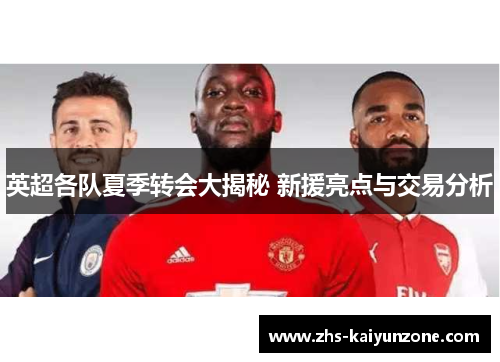 英超各队夏季转会大揭秘 新援亮点与交易分析