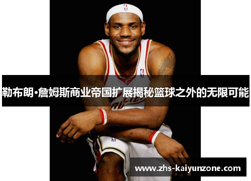 勒布朗·詹姆斯商业帝国扩展揭秘篮球之外的无限可能