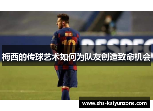 梅西的传球艺术如何为队友创造致命机会