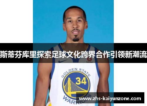 斯蒂芬库里探索足球文化跨界合作引领新潮流