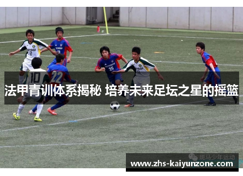 法甲青训体系揭秘 培养未来足坛之星的摇篮