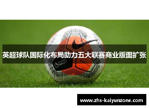 英超球队国际化布局助力五大联赛商业版图扩张